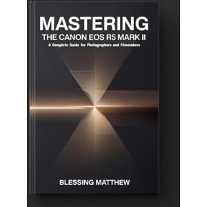 Matthew, Blessing Mastering the Canon EOS R5 Mark II: A Complete Guide for Photographers and Filmmakers Matthew, Blessing Mastering the Canon EOS R5 Mark II: A Complete Guide for Photographers and Filmmakers