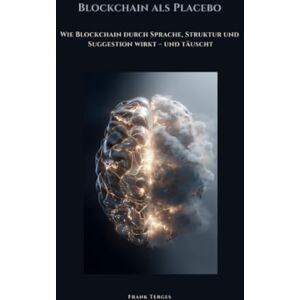 Terges, Frank Blockchain als Placebo: Wie Blockchain durch Sprache, Struktur und Suggestion wirkt – und täuscht Terges, Frank Blockchain als Placebo: Wie Blockchain durch Sprache, Struktur und Suggestion wirkt – und täuscht