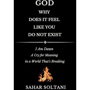 Soltani, Sahar God, Why Does It Feel Like You Do Not Exist: I Am Dawn: A Cry for Meaning in a World That's Breaking Soltani, Sahar God, Why Does It Feel Like You Do Not Exist: I Am Dawn: A Cry for Meaning in a World That's Breaking