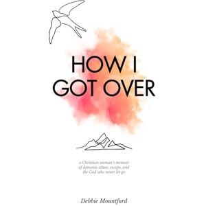 Mountford, Debbie How I Got Over: A Christian Woman’s Memoir of Domestic Abuse, Escape, and the God Who Never Let Go Mountford, Debbie How I Got Over: A Christian Woman’s Memoir of Domestic Abuse, Escape, and the God Who Never Let Go
