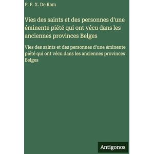 De Ram, P F X Vies des saints et des personnes d'une éminente piété qui ont vécu dans les anciennes provinces Belges: Vies des saints et des personnes d'une ... ont vécu dans les anciennes provinces Belges De Ram, P F X Vies des saints et des personnes d'une éminente piété qui ont vécu dans les anciennes provinces Belges: Vies des saints et des personnes d'une ... ont vécu dans les anciennes provinces Belges