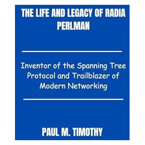 Timothy, Paul M. The Life and Legacy of Radia Perlman: Inventor of the Spanning Tree Protocol and Trailblazer of Modern Networking Timothy, Paul M. The Life and Legacy of Radia Perlman: Inventor of the Spanning Tree Protocol and Trailblazer of Modern Networking