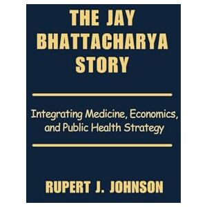 Johnson, Rupert J. The Jay Bhattacharya Story: Integrating Medicine, Economics, and Public Health Strategy Johnson, Rupert J. The Jay Bhattacharya Story: Integrating Medicine, Economics, and Public Health Strategy