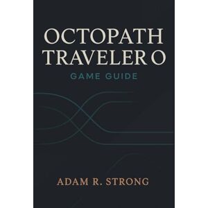 STRONG, ADAM R. OCTOPATH TRAVELER O Game Guide: Mastering Combat, Exploration, and Every Path Across the Continent STRONG, ADAM R. OCTOPATH TRAVELER O Game Guide: Mastering Combat, Exploration, and Every Path Across the Continent