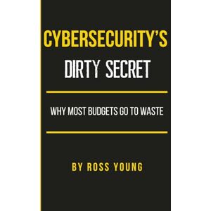 Young, Ross Cybersecurity's Dirty Secret: Why Most Budgets Go to Waste (CISO Tradecraft®) Young, Ross Cybersecurity's Dirty Secret: Why Most Budgets Go to Waste (CISO Tradecraft®)