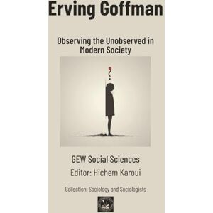 GEW Social Sciences Erving Goffman: Observing the Unobserved in Modern Society (Sociology and Sociologists) GEW Social Sciences Erving Goffman: Observing the Unobserved in Modern Society (Sociology and Sociologists)