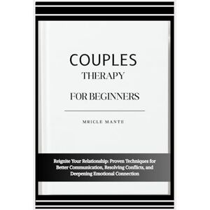 MANTE, MRICLE COUPLES THERAPY FOR BEGINNERS: Reignite Your Relationship: Proven Techniques for Better Communication, Resolving Conflicts, and Deepening Emotional Connection MANTE, MRICLE COUPLES THERAPY FOR BEGINNERS: Reignite Your Relationship: Proven Techniques for Better Communication, Resolving Conflicts, and Deepening Emotional Connection