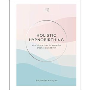 Anthonissa Moger Holistic Hypnobirthing: Mindful Practices for a Positive Pregnancy and Birth Anthonissa Moger Holistic Hypnobirthing: Mindful Practices for a Positive Pregnancy and Birth