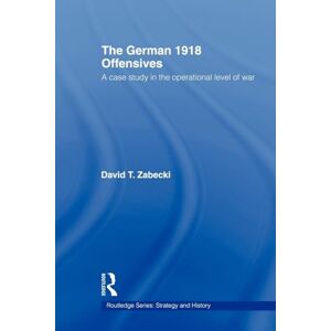 Zabecki, David T. T. The German 1918 Offensives: A Case Study in the Operational Level of War (Strategy and History) Zabecki, David T. T. The German 1918 Offensives: A Case Study in the Operational Level of War (Strategy and History)