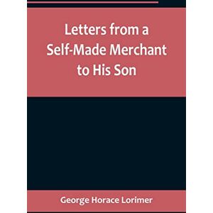 Horace Lorimer, George Letters from a Self-Made Merchant to His Son;Being the Letters written by John Graham, Head of the House of Graham & Company, Pork-Packers in Chicago, ... Pierrepont, facetiously known to his inti Horace Lorimer, George Letters from a Self-Made Merchant to His Son;Being the Letters written by John Graham, Head of the House of Graham & Company, Pork-Packers in Chicago, ... Pierrepont, facetiously known to his inti