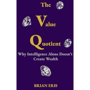 Eris, Brian The Value Quotient: Why Intelligence Alone Doesn’t Create Wealth Eris, Brian The Value Quotient: Why Intelligence Alone Doesn’t Create Wealth