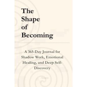 ., Anant The Shape of Becoming: A 365-Day Journal for Shadow Work, Emotional Healing, and Deep Self-Discovery ., Anant The Shape of Becoming: A 365-Day Journal for Shadow Work, Emotional Healing, and Deep Self-Discovery