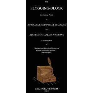 Swinburne, Algernon Charles The Flogging-Block An Heroic Poem in a Prologue and Twelve Eclogues by Algernon Charles Swinburne. A Transcription of The Original Holograph Manuscript Written at intervals between 1862 and 1881 Swinburne, Algernon Charles The Flogging-Block An Heroic Poem in a Prologue and Twelve Eclogues by Algernon Charles Swinburne. A Transcription of The Original Holograph Manuscript Written at intervals between 1862 and 1881