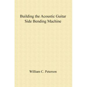 Peterson, William Building the Acoustic Guitar Side Bending Machine: A complete illustrated guide for building the most important jig in the guitar making process. Peterson, William Building the Acoustic Guitar Side Bending Machine: A complete illustrated guide for building the most important jig in the guitar making process.