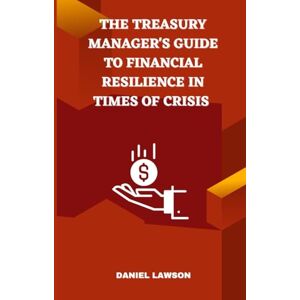 Lawson, Daniel The Treasury Manager's Guide to Financial Resilience in Times of Crisis (Mastering Treasury Management: A Comprehensive Series for Financial Success) Lawson, Daniel The Treasury Manager's Guide to Financial Resilience in Times of Crisis (Mastering Treasury Management: A Comprehensive Series for Financial Success)