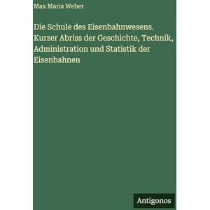Weber Die Schule des Eisenbahnwesens. Kurzer Abriss der Geschichte, Technik, Administration und Statistik der Eisenbahnen Weber Die Schule des Eisenbahnwesens. Kurzer Abriss der Geschichte, Technik, Administration und Statistik der Eisenbahnen