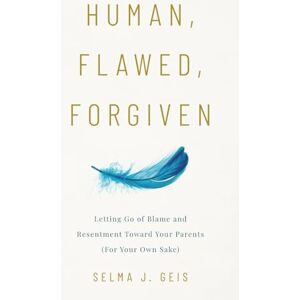 Geis, Selma J. Human, Flawed, Forgiven: Letting Go of Blame and Resentment Toward Your Parents (For Your Own Sake) Geis, Selma J. Human, Flawed, Forgiven: Letting Go of Blame and Resentment Toward Your Parents (For Your Own Sake)