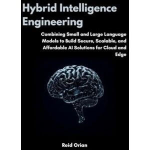 Orian, Reid Hybrid Intelligence Engineering: Combining Small & Large Language Models to Build Secure, Scalable and Affordable AI Solutions for Cloud and Edge Orian, Reid Hybrid Intelligence Engineering: Combining Small & Large Language Models to Build Secure, Scalable and Affordable AI Solutions for Cloud and Edge