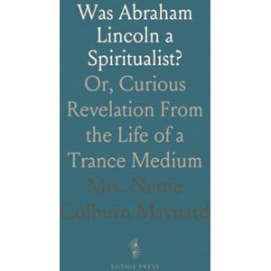 Mrs. Nettie Colburn, Maynard Was Abraham Lincoln a Spiritualist?: Or, Curious Revelation From the Life of a Trance Medium Mrs. Nettie Colburn, Maynard Was Abraham Lincoln a Spiritualist?: Or, Curious Revelation From the Life of a Trance Medium