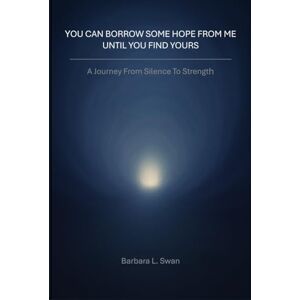 Swan, Barbara L. You Can Borrow Some Hope From Me Until You Find Yours: A Journey from Silence to Strength Swan, Barbara L. You Can Borrow Some Hope From Me Until You Find Yours: A Journey from Silence to Strength