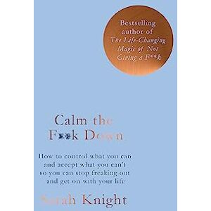 Knight, Sarah Calm the F**k Down: how to control what you can and accept what you can't so you can stop freaking out and get on with your life (A No F*cks Given Guide) Knight, Sarah Calm the F**k Down: how to control what you can and accept what you can't so you can stop freaking out and get on with your life (A No F*cks Given Guide)