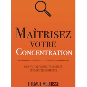 Meurisse, Thibaut Maîtrisez votre concentration: Guide pratique pour rester concentré et concrétiser vos projets (Maîtrise de soi) Meurisse, Thibaut Maîtrisez votre concentration: Guide pratique pour rester concentré et concrétiser vos projets (Maîtrise de soi)