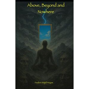 Hrayssi, Frederic Majid Above, Beyond and Nowhere: Getting Lost Where Time Ceases to Exist to Find Your True Self Hrayssi, Frederic Majid Above, Beyond and Nowhere: Getting Lost Where Time Ceases to Exist to Find Your True Self