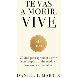 Martin, Daniel J. Te vas a morir. Vive: 30 días para aprender a vivir con propósito, sin miedo y sin arrepentimientos Martin, Daniel J. Te vas a morir. Vive: 30 días para aprender a vivir con propósito, sin miedo y sin arrepentimientos