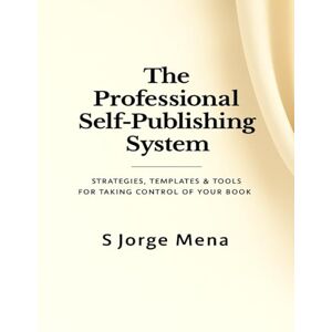 Mena, S Jorge The Professional Self-Publishing System: Strategies, Templates & Tools for Taking Control of Your Book Mena, S Jorge The Professional Self-Publishing System: Strategies, Templates & Tools for Taking Control of Your Book