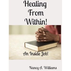Williams, Dr. Nancy A Healing From Within!: An Inside Job! Williams, Dr. Nancy A Healing From Within!: An Inside Job!