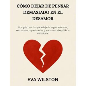 Wilston, Eva CÓMO DEJAR DE PENSAR DEMASIADO EN EL DESAMOR: Una guía práctica para dejar ir, seguir adelante, reconstruir la paz interior y encontrar el equilibrio emocional Wilston, Eva CÓMO DEJAR DE PENSAR DEMASIADO EN EL DESAMOR: Una guía práctica para dejar ir, seguir adelante, reconstruir la paz interior y encontrar el equilibrio emocional