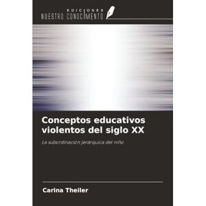 Theiler, Carina Conceptos educativos violentos del siglo XX: La subordinación jerárquica del niño Theiler, Carina Conceptos educativos violentos del siglo XX: La subordinación jerárquica del niño