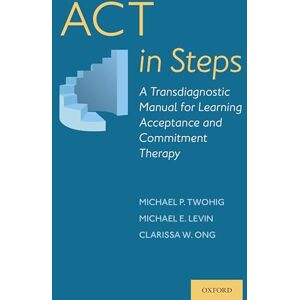 Twohig, Michael P. ACT in Steps: A Transdiagnostic Manual for Learning Acceptance and Commitment Therapy Twohig, Michael P. ACT in Steps: A Transdiagnostic Manual for Learning Acceptance and Commitment Therapy
