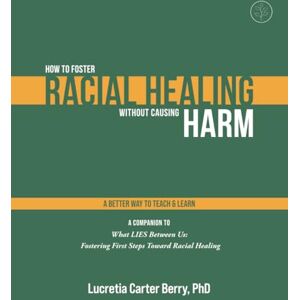 Berry PhD, Lucretia Carter How to Foster Racial Healing Without Causing Harm: A Better Way to Teach & Learn (What LIES Between Us Learning Series) Berry PhD, Lucretia Carter How to Foster Racial Healing Without Causing Harm: A Better Way to Teach & Learn (What LIES Between Us Learning Series)