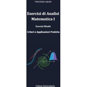 Vincenzo, Abate Esercizi di Analisi Matematica I: Esercizi Risolti, Criteri e Applicazioni Pratiche (Strumenti per l'Esame) Vincenzo, Abate Esercizi di Analisi Matematica I: Esercizi Risolti, Criteri e Applicazioni Pratiche (Strumenti per l'Esame)