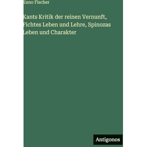 Fischer, Kuno Kants Kritik der reinen Vernunft, Fichtes Leben und Lehre, Spinozas Leben und Charakter Fischer, Kuno Kants Kritik der reinen Vernunft, Fichtes Leben und Lehre, Spinozas Leben und Charakter