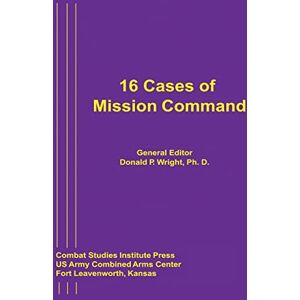Wright, Ph. D., Donald P. 16 Cases of Mission Command Wright, Ph. D., Donald P. 16 Cases of Mission Command