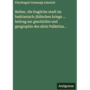 Lebrecht, Fürchtegott Schemaja Bether, die fragliche stadt im hadrianisch-jüdischen kriege ... beitrag zur geschichte und geographie des alten Palästina .. Lebrecht, Fürchtegott Schemaja Bether, die fragliche stadt im hadrianisch-jüdischen kriege ... beitrag zur geschichte und geographie des alten Palästina ..