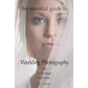 Christie, A.J The Essential Guide to Wedding Photography: Art, Technique, Business Christie, A.J The Essential Guide to Wedding Photography: Art, Technique, Business