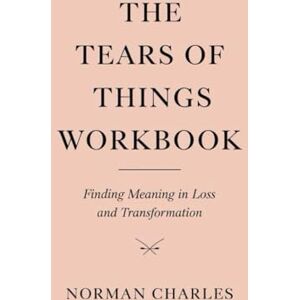 Norman The Tears Of Things Workbook: Finding Meaning in Loss and Transformation Norman The Tears Of Things Workbook: Finding Meaning in Loss and Transformation