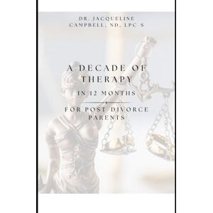 Campbell, ND, LPC-S, Dr. Jacqueline A Decade of Therapy in 12 Months For Post-Divorce Parents Campbell, ND, LPC-S, Dr. Jacqueline A Decade of Therapy in 12 Months For Post-Divorce Parents