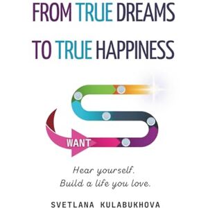 Kulabukhova, Svetlana From True Dreams To True Happiness: Hear yourself. Build a life you love. Kulabukhova, Svetlana From True Dreams To True Happiness: Hear yourself. Build a life you love.