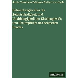 Justin Freiherr Von Linde Betrachtungen über die Selbstständigkeit und Unabhängigkeit der Kirchengewalt: und Schutzpflicht des deutschen Bundes Justin Freiherr Von Linde Betrachtungen über die Selbstständigkeit und Unabhängigkeit der Kirchengewalt: und Schutzpflicht des deutschen Bundes