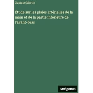 Martin, Gustave Étude sur les plaies artérielles de la main et de la partie inférieure de l'avant-bras Martin, Gustave Étude sur les plaies artérielles de la main et de la partie inférieure de l'avant-bras