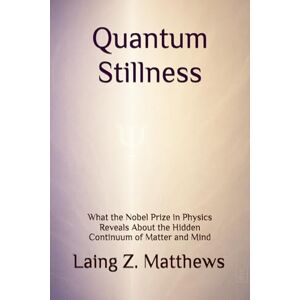 Matthews, Laing Z. Quantum Stillness: What the Nobel Prize in Physics Reveals About the Hidden Continuum of Matter and Mind Matthews, Laing Z. Quantum Stillness: What the Nobel Prize in Physics Reveals About the Hidden Continuum of Matter and Mind