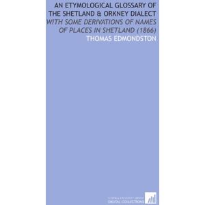 Edmondston, Thomas An Etymological Glossary of the Shetland & Orkney Dialect: With Some Derivations of Names of Places in Shetland (1866) Edmondston, Thomas An Etymological Glossary of the Shetland & Orkney Dialect: With Some Derivations of Names of Places in Shetland (1866)