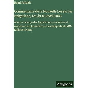 Pellault, Henri Commentaire de la Nouvelle Loi sur les Irrigations, Loi du 29 Avril 1845: Avec un aperçu des Législations anciennes et modernes sur la matière, et les Rapports de MM. Dalloz et Passy Pellault, Henri Commentaire de la Nouvelle Loi sur les Irrigations, Loi du 29 Avril 1845: Avec un aperçu des Législations anciennes et modernes sur la matière, et les Rapports de MM. Dalloz et Passy