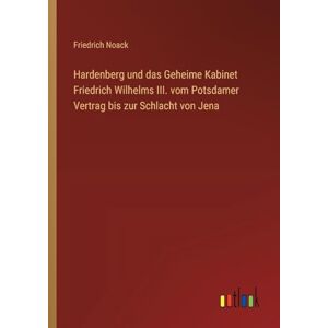 Noack, Friedrich Hardenberg und das Geheime Kabinet Friedrich Wilhelms III. vom Potsdamer Vertrag bis zur Schlacht von Jena Noack, Friedrich Hardenberg und das Geheime Kabinet Friedrich Wilhelms III. vom Potsdamer Vertrag bis zur Schlacht von Jena