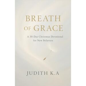A, Judith K. The Breath of Grace: A 30-Day Christmas Devotional for New Believers: Volume 2: Finding Life, Peace, and Purpose in the Spirit of Christ (The Gift of ... A 30-Day Devotional Series for New Believers) A, Judith K. The Breath of Grace: A 30-Day Christmas Devotional for New Believers: Volume 2: Finding Life, Peace, and Purpose in the Spirit of Christ (The Gift of ... A 30-Day Devotional Series for New Believers)