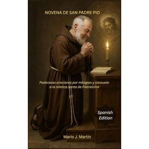 J. Martin, Mario NOVENA DE SAN PADREPIO: Poderosas oraciones por milagros y consuelo a la mística santa de Pietrelcina J. Martin, Mario NOVENA DE SAN PADREPIO: Poderosas oraciones por milagros y consuelo a la mística santa de Pietrelcina